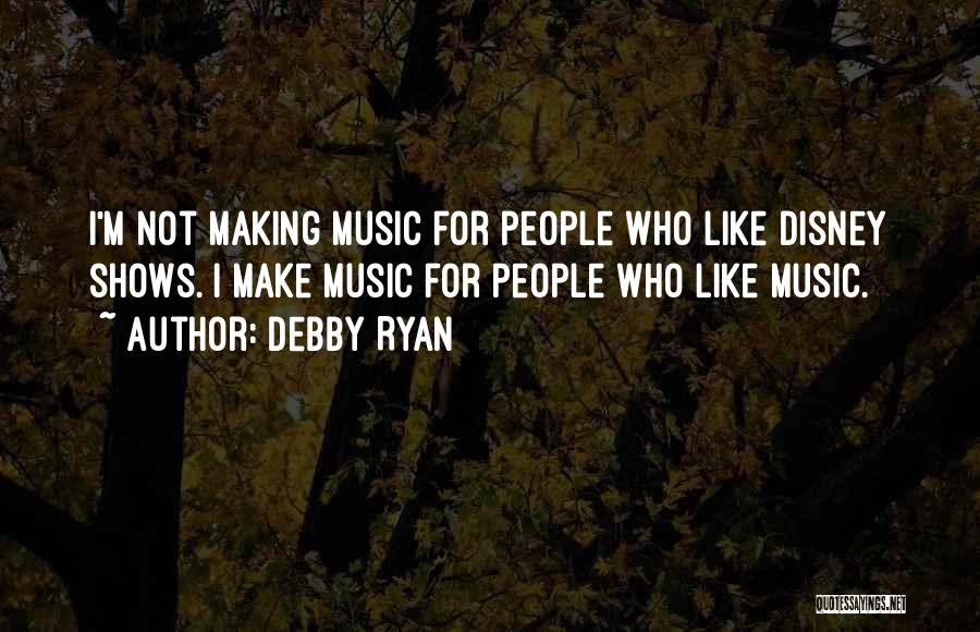 Debby Ryan Quotes: I'm Not Making Music For People Who Like Disney Shows. I Make Music For People Who Like Music.