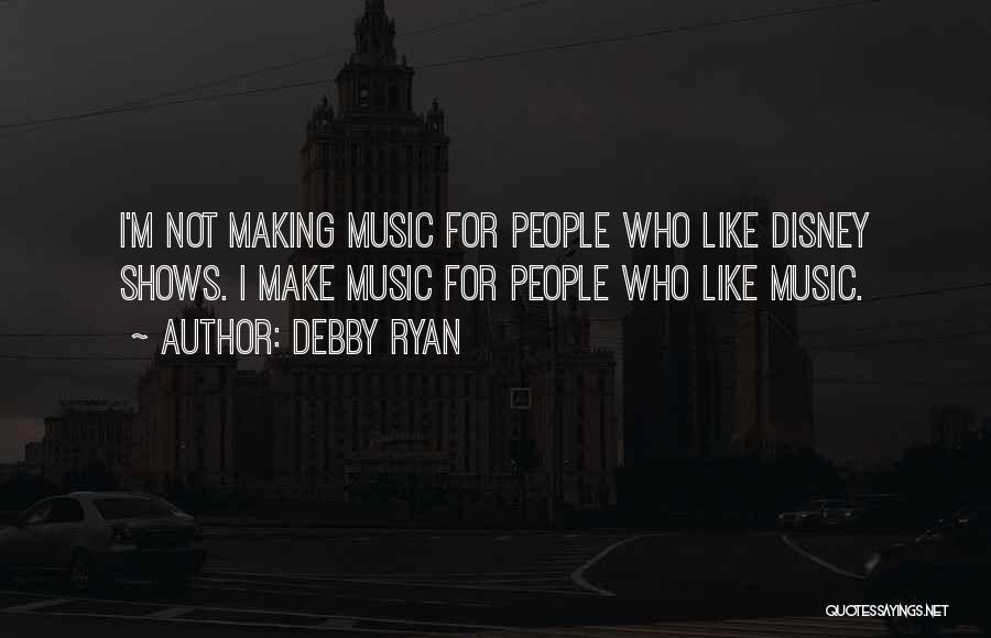 Debby Ryan Quotes: I'm Not Making Music For People Who Like Disney Shows. I Make Music For People Who Like Music.