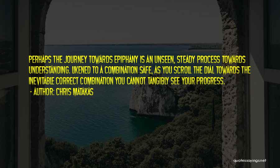 Chris Matakas Quotes: Perhaps The Journey Towards Epiphany Is An Unseen, Steady Process Towards Understanding. Likened To A Combination Safe, As You Scroll