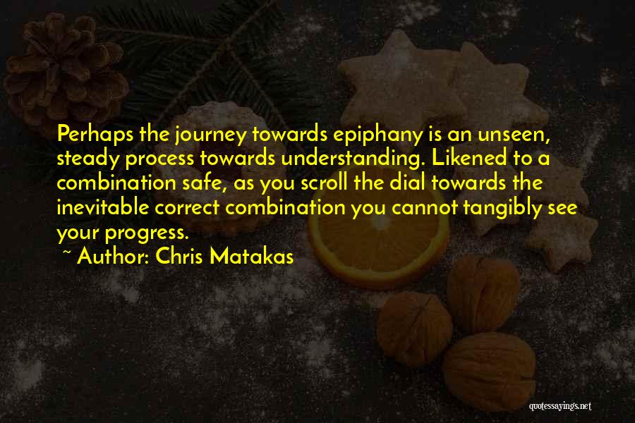 Chris Matakas Quotes: Perhaps The Journey Towards Epiphany Is An Unseen, Steady Process Towards Understanding. Likened To A Combination Safe, As You Scroll