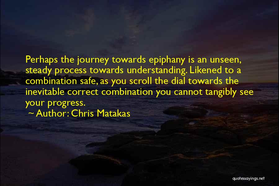 Chris Matakas Quotes: Perhaps The Journey Towards Epiphany Is An Unseen, Steady Process Towards Understanding. Likened To A Combination Safe, As You Scroll