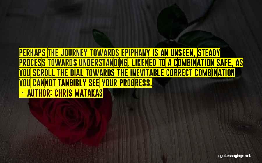 Chris Matakas Quotes: Perhaps The Journey Towards Epiphany Is An Unseen, Steady Process Towards Understanding. Likened To A Combination Safe, As You Scroll