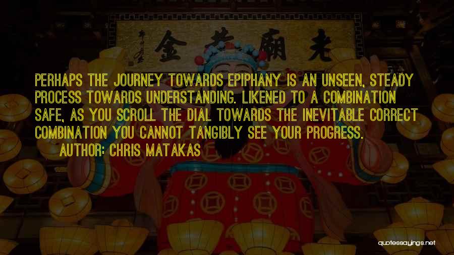 Chris Matakas Quotes: Perhaps The Journey Towards Epiphany Is An Unseen, Steady Process Towards Understanding. Likened To A Combination Safe, As You Scroll