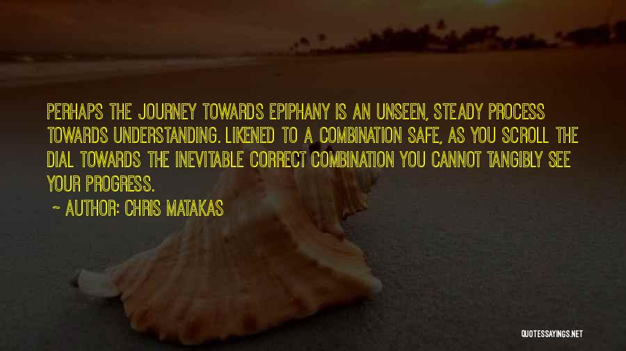 Chris Matakas Quotes: Perhaps The Journey Towards Epiphany Is An Unseen, Steady Process Towards Understanding. Likened To A Combination Safe, As You Scroll