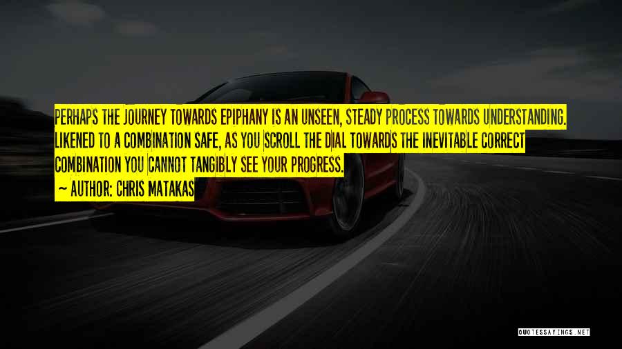 Chris Matakas Quotes: Perhaps The Journey Towards Epiphany Is An Unseen, Steady Process Towards Understanding. Likened To A Combination Safe, As You Scroll