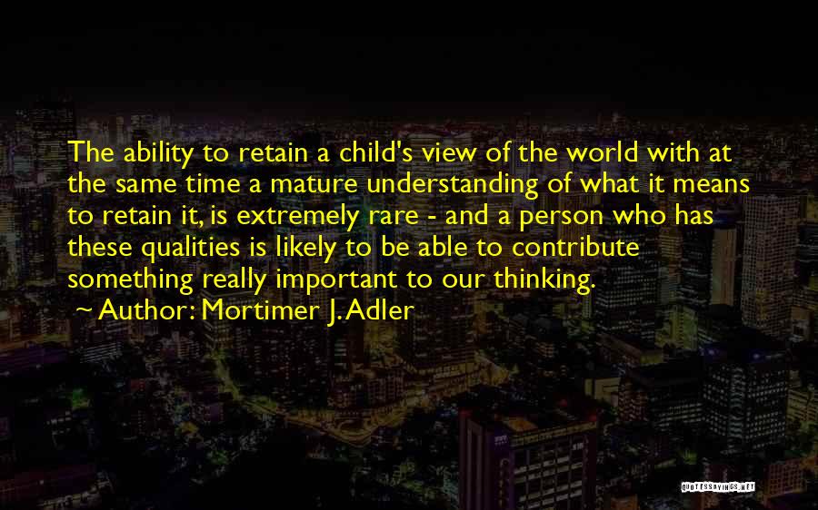 Mortimer J. Adler Quotes: The Ability To Retain A Child's View Of The World With At The Same Time A Mature Understanding Of What