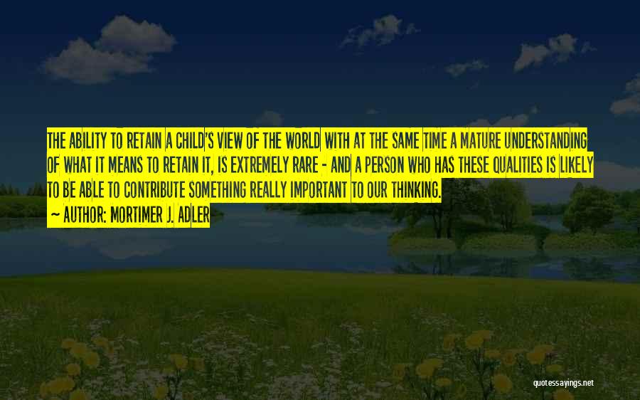 Mortimer J. Adler Quotes: The Ability To Retain A Child's View Of The World With At The Same Time A Mature Understanding Of What