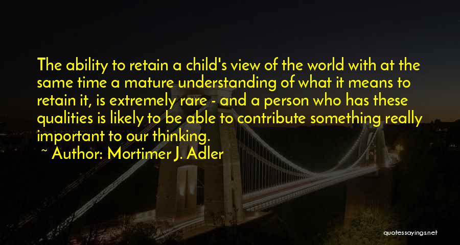 Mortimer J. Adler Quotes: The Ability To Retain A Child's View Of The World With At The Same Time A Mature Understanding Of What