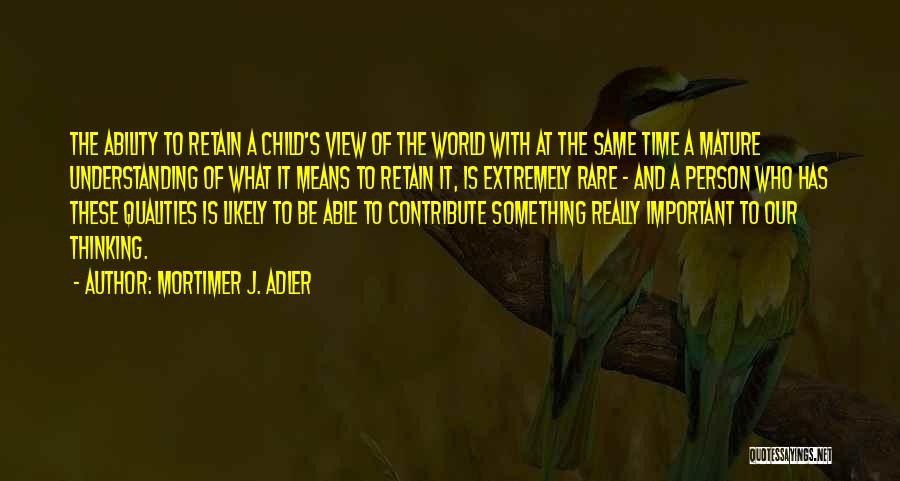 Mortimer J. Adler Quotes: The Ability To Retain A Child's View Of The World With At The Same Time A Mature Understanding Of What