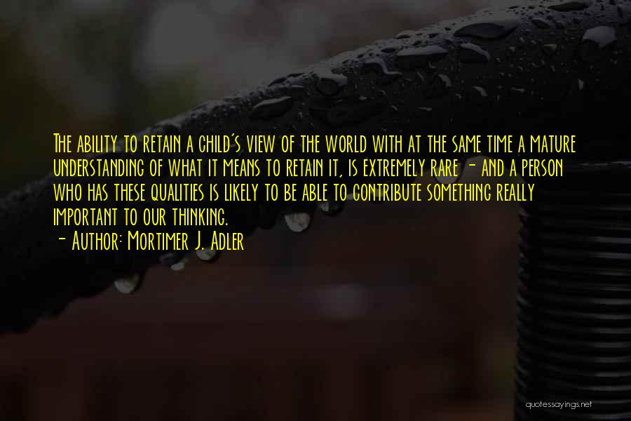 Mortimer J. Adler Quotes: The Ability To Retain A Child's View Of The World With At The Same Time A Mature Understanding Of What