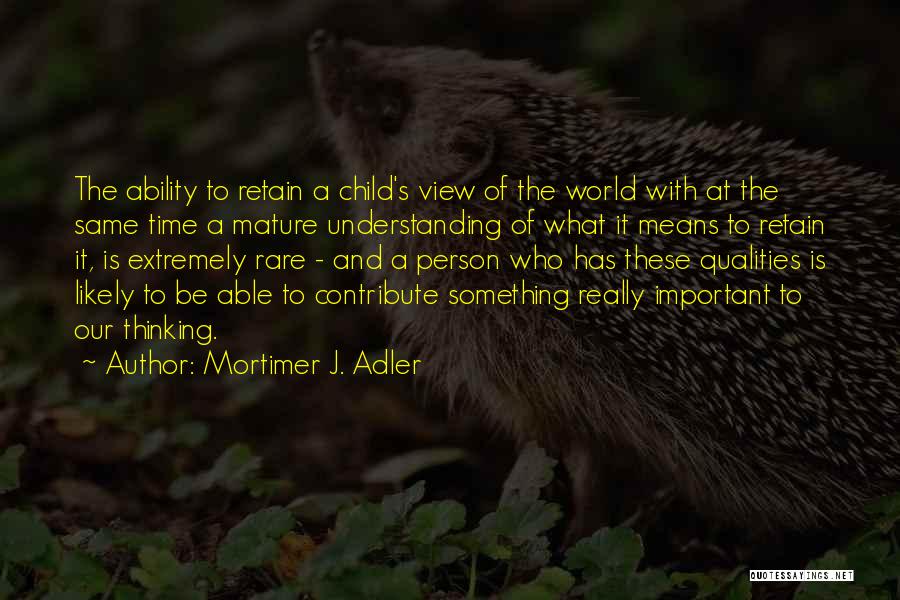 Mortimer J. Adler Quotes: The Ability To Retain A Child's View Of The World With At The Same Time A Mature Understanding Of What