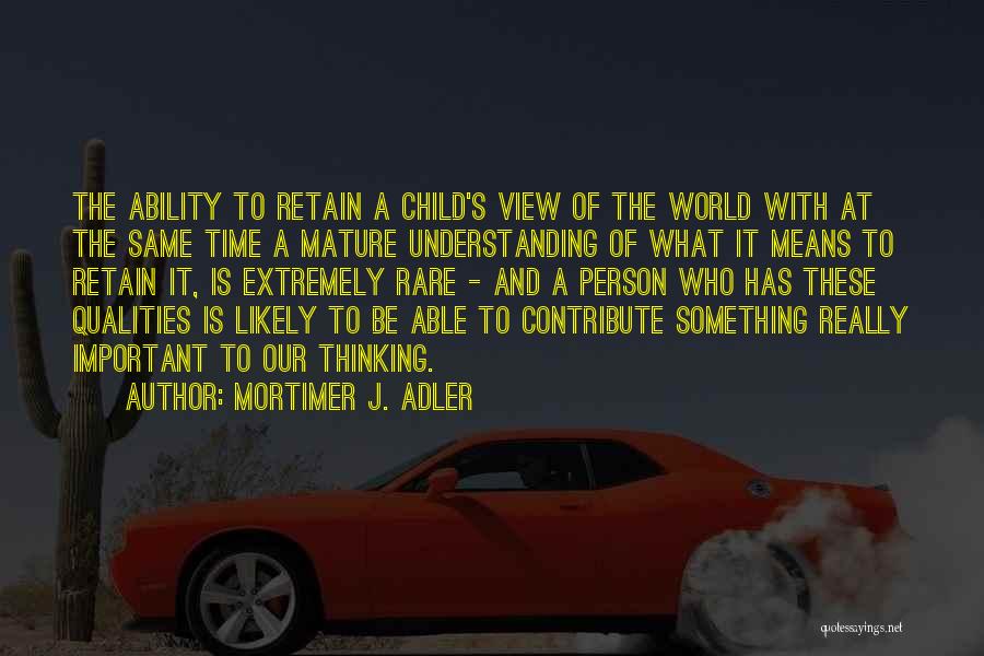 Mortimer J. Adler Quotes: The Ability To Retain A Child's View Of The World With At The Same Time A Mature Understanding Of What