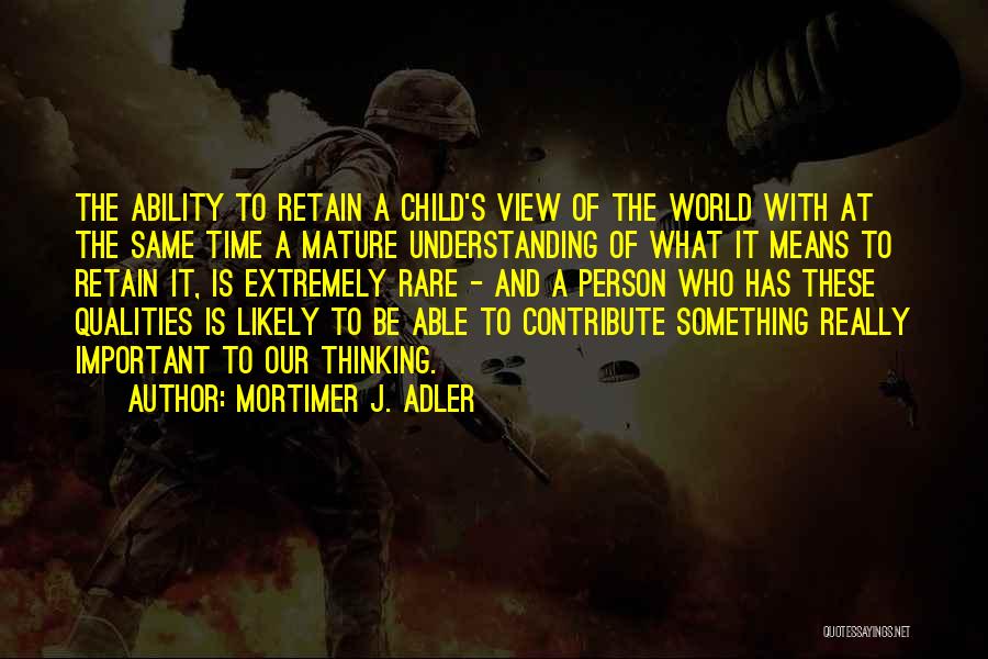 Mortimer J. Adler Quotes: The Ability To Retain A Child's View Of The World With At The Same Time A Mature Understanding Of What