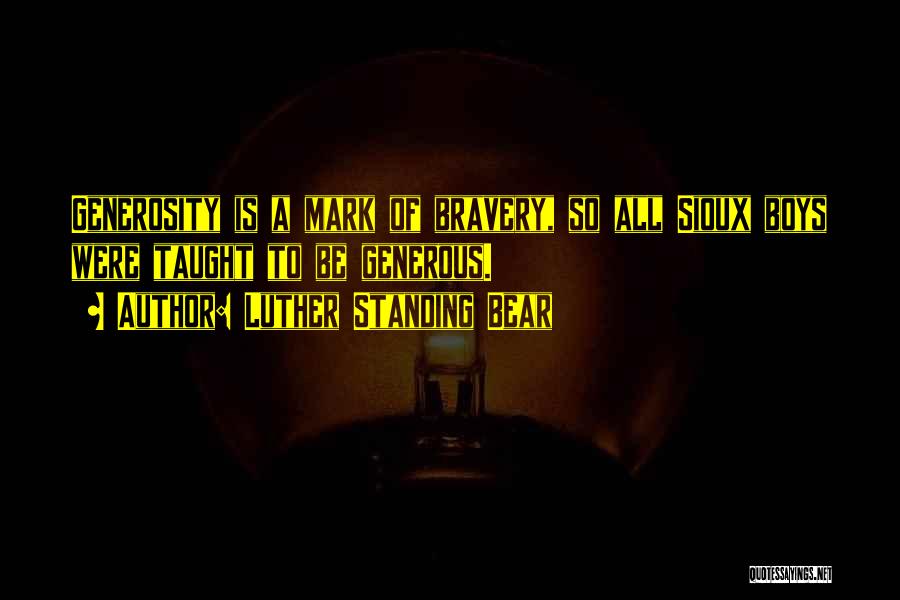 Luther Standing Bear Quotes: Generosity Is A Mark Of Bravery, So All Sioux Boys Were Taught To Be Generous.