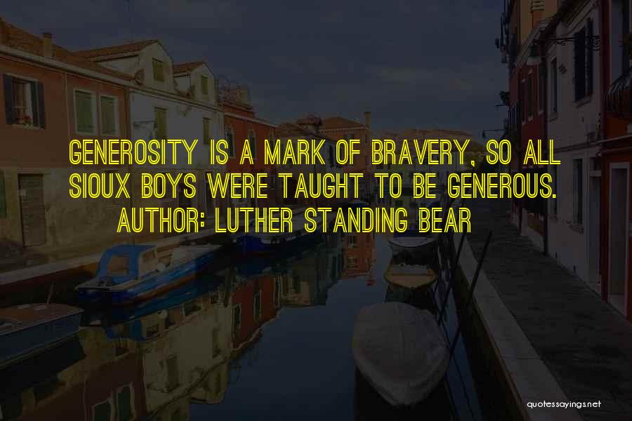 Luther Standing Bear Quotes: Generosity Is A Mark Of Bravery, So All Sioux Boys Were Taught To Be Generous.