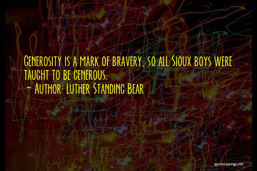 Luther Standing Bear Quotes: Generosity Is A Mark Of Bravery, So All Sioux Boys Were Taught To Be Generous.