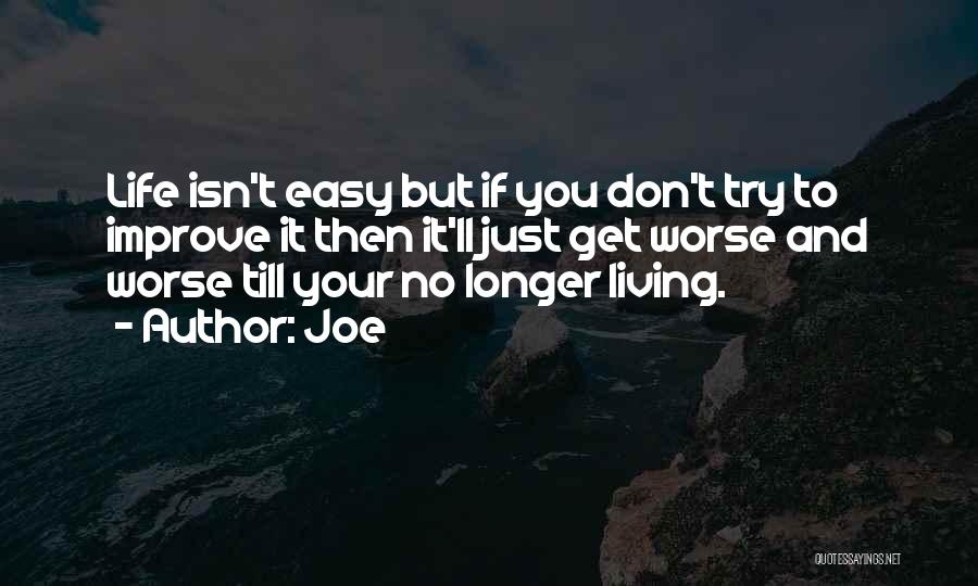 Joe Quotes: Life Isn't Easy But If You Don't Try To Improve It Then It'll Just Get Worse And Worse Till Your