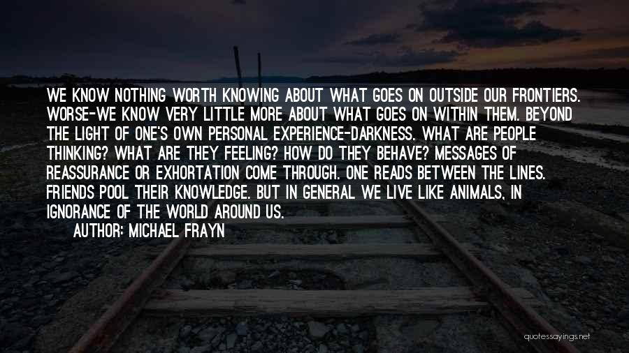 Michael Frayn Quotes: We Know Nothing Worth Knowing About What Goes On Outside Our Frontiers. Worse-we Know Very Little More About What Goes