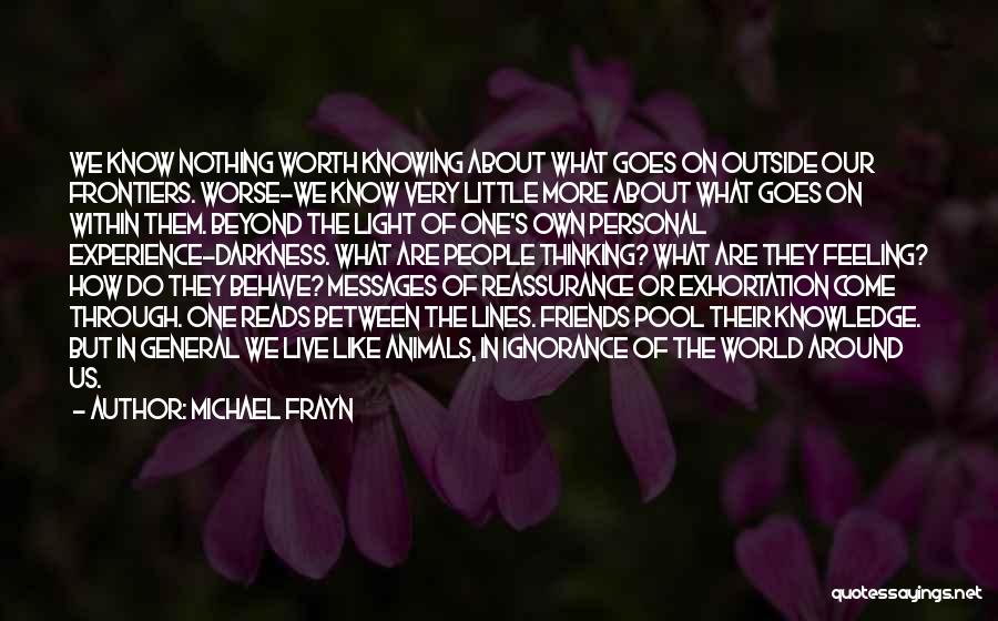 Michael Frayn Quotes: We Know Nothing Worth Knowing About What Goes On Outside Our Frontiers. Worse-we Know Very Little More About What Goes