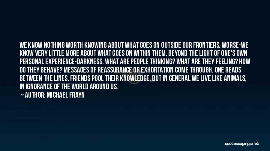 Michael Frayn Quotes: We Know Nothing Worth Knowing About What Goes On Outside Our Frontiers. Worse-we Know Very Little More About What Goes