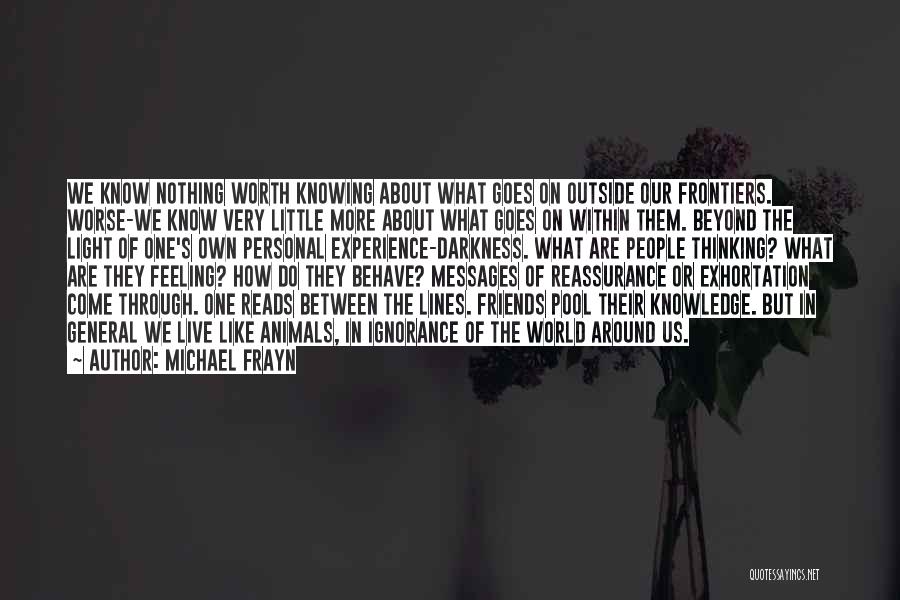 Michael Frayn Quotes: We Know Nothing Worth Knowing About What Goes On Outside Our Frontiers. Worse-we Know Very Little More About What Goes