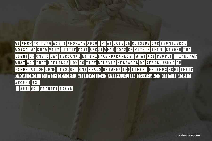 Michael Frayn Quotes: We Know Nothing Worth Knowing About What Goes On Outside Our Frontiers. Worse-we Know Very Little More About What Goes
