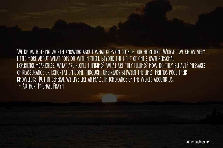 Michael Frayn Quotes: We Know Nothing Worth Knowing About What Goes On Outside Our Frontiers. Worse-we Know Very Little More About What Goes