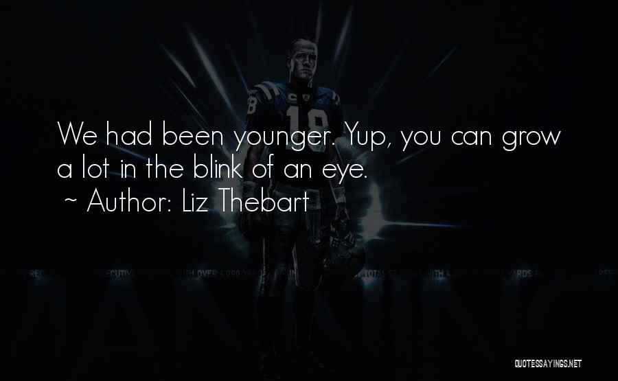 Liz Thebart Quotes: We Had Been Younger. Yup, You Can Grow A Lot In The Blink Of An Eye.