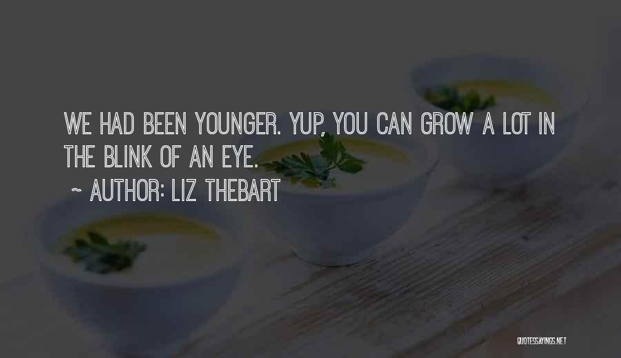 Liz Thebart Quotes: We Had Been Younger. Yup, You Can Grow A Lot In The Blink Of An Eye.