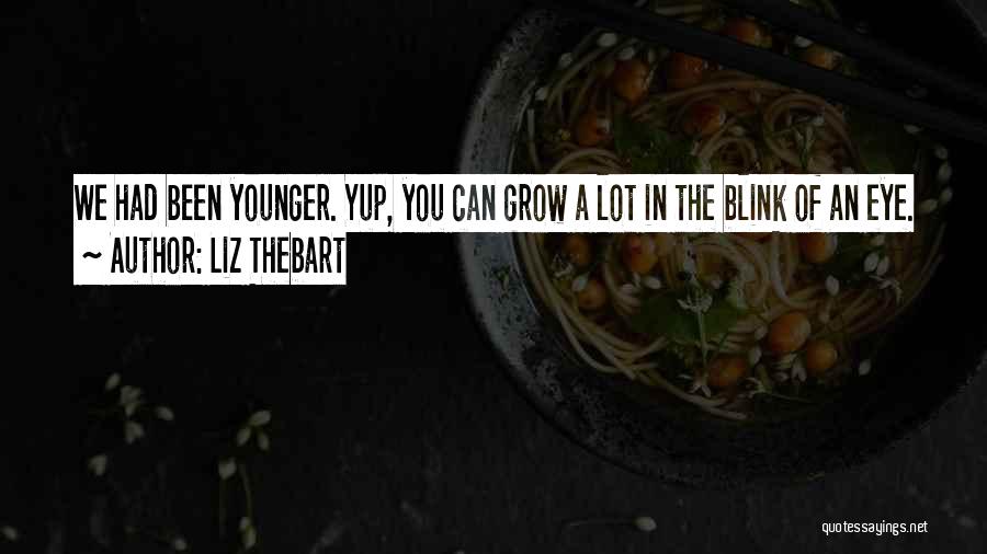 Liz Thebart Quotes: We Had Been Younger. Yup, You Can Grow A Lot In The Blink Of An Eye.