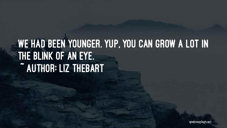 Liz Thebart Quotes: We Had Been Younger. Yup, You Can Grow A Lot In The Blink Of An Eye.