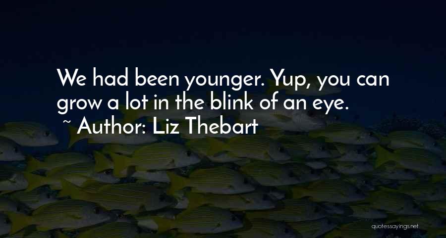 Liz Thebart Quotes: We Had Been Younger. Yup, You Can Grow A Lot In The Blink Of An Eye.