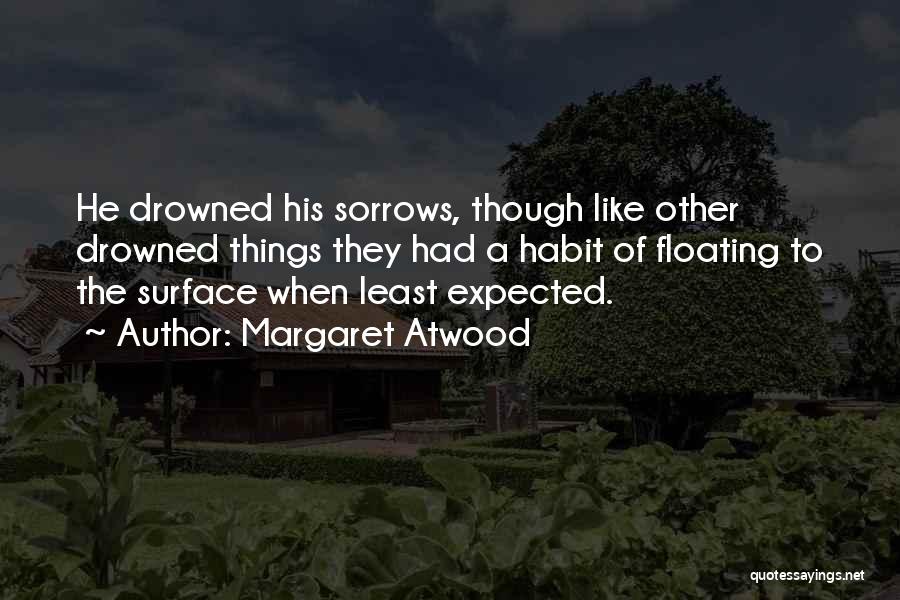 Margaret Atwood Quotes: He Drowned His Sorrows, Though Like Other Drowned Things They Had A Habit Of Floating To The Surface When Least