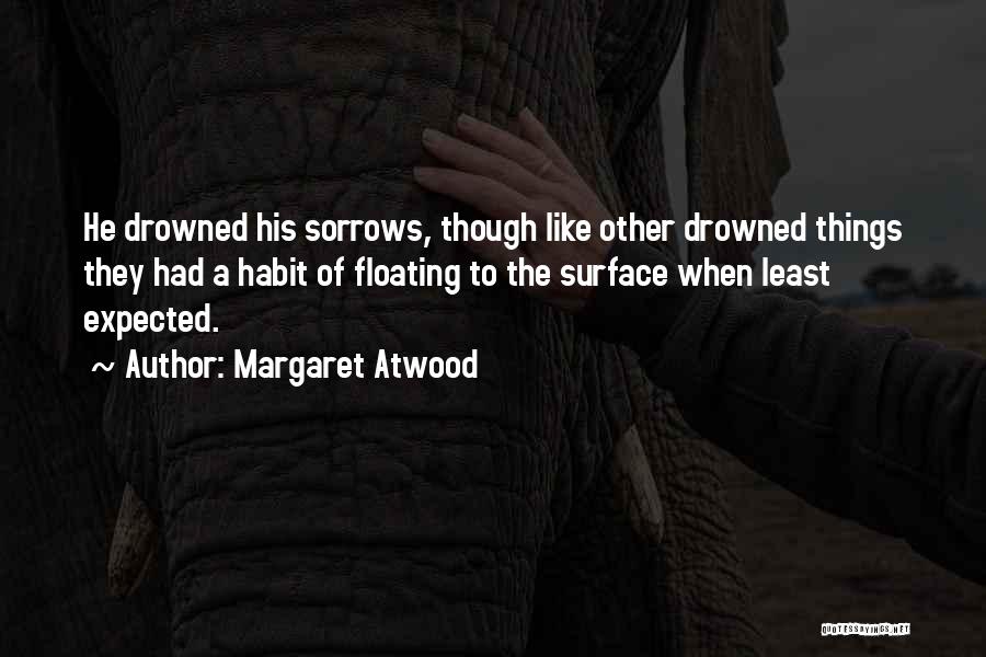 Margaret Atwood Quotes: He Drowned His Sorrows, Though Like Other Drowned Things They Had A Habit Of Floating To The Surface When Least