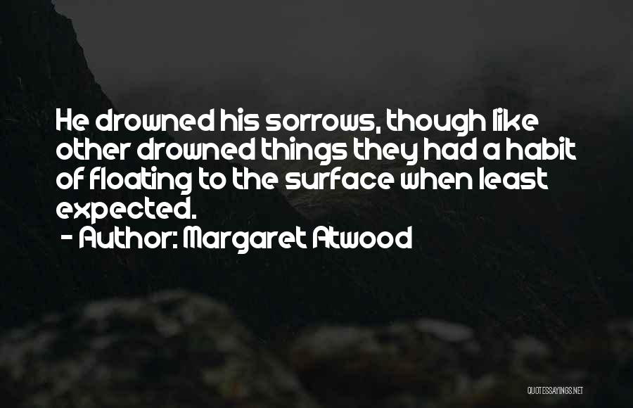 Margaret Atwood Quotes: He Drowned His Sorrows, Though Like Other Drowned Things They Had A Habit Of Floating To The Surface When Least
