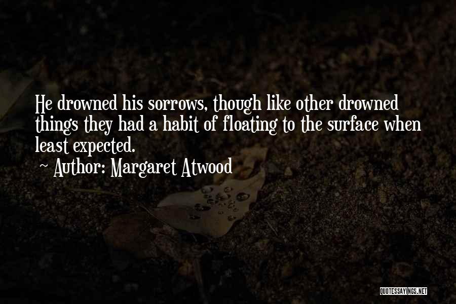 Margaret Atwood Quotes: He Drowned His Sorrows, Though Like Other Drowned Things They Had A Habit Of Floating To The Surface When Least