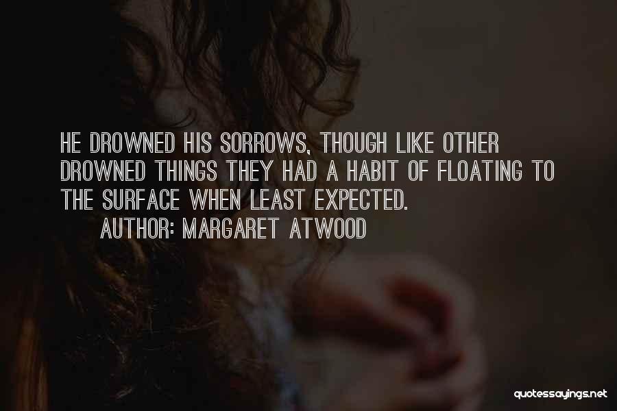 Margaret Atwood Quotes: He Drowned His Sorrows, Though Like Other Drowned Things They Had A Habit Of Floating To The Surface When Least