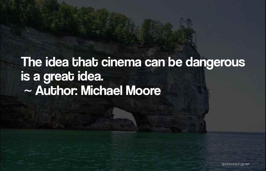 Michael Moore Quotes: The Idea That Cinema Can Be Dangerous Is A Great Idea.