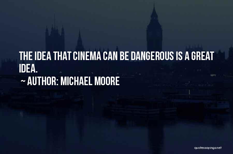 Michael Moore Quotes: The Idea That Cinema Can Be Dangerous Is A Great Idea.