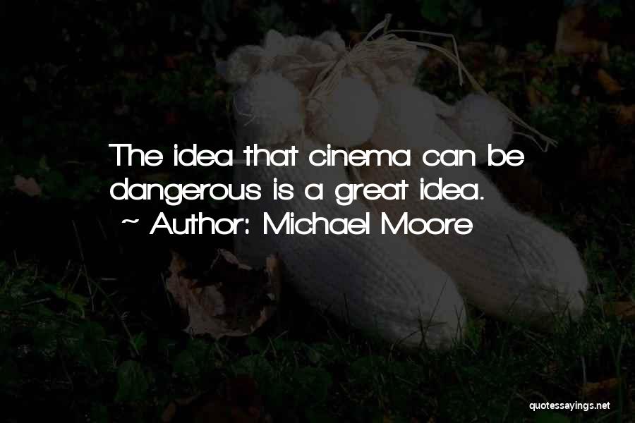 Michael Moore Quotes: The Idea That Cinema Can Be Dangerous Is A Great Idea.