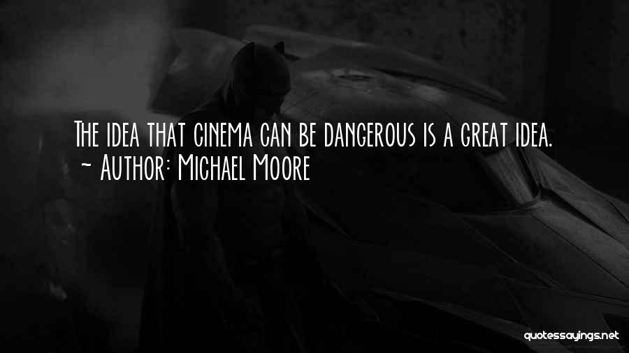 Michael Moore Quotes: The Idea That Cinema Can Be Dangerous Is A Great Idea.