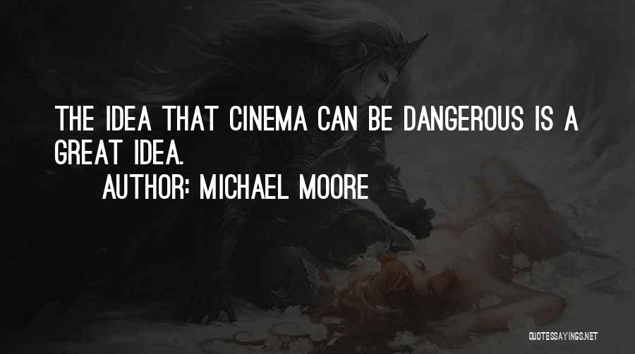 Michael Moore Quotes: The Idea That Cinema Can Be Dangerous Is A Great Idea.