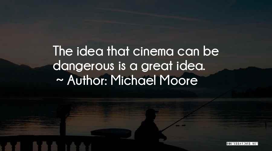 Michael Moore Quotes: The Idea That Cinema Can Be Dangerous Is A Great Idea.