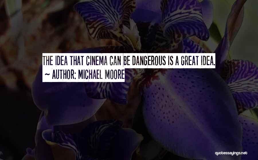 Michael Moore Quotes: The Idea That Cinema Can Be Dangerous Is A Great Idea.