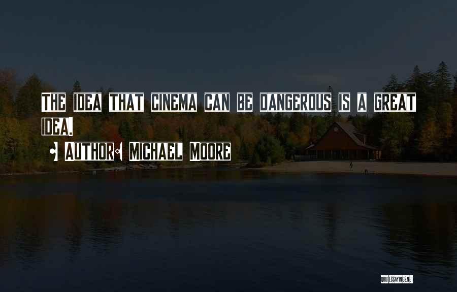 Michael Moore Quotes: The Idea That Cinema Can Be Dangerous Is A Great Idea.