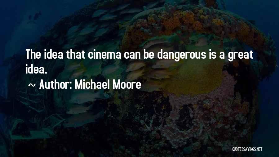 Michael Moore Quotes: The Idea That Cinema Can Be Dangerous Is A Great Idea.