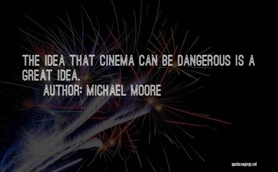 Michael Moore Quotes: The Idea That Cinema Can Be Dangerous Is A Great Idea.