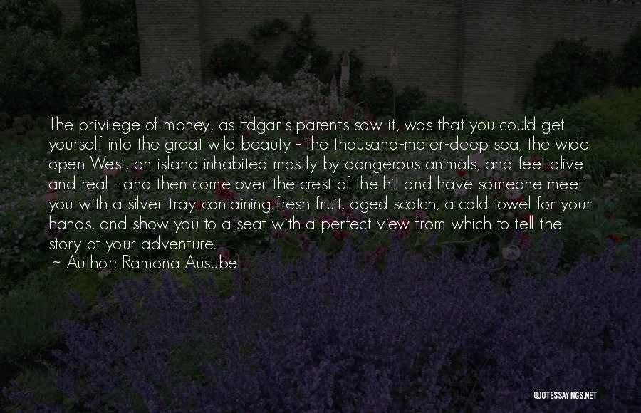 Ramona Ausubel Quotes: The Privilege Of Money, As Edgar's Parents Saw It, Was That You Could Get Yourself Into The Great Wild Beauty