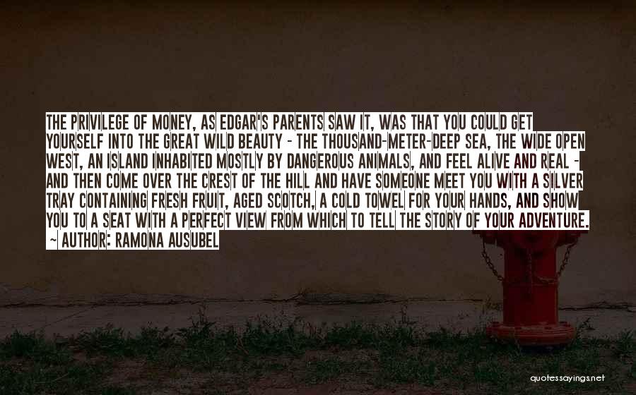 Ramona Ausubel Quotes: The Privilege Of Money, As Edgar's Parents Saw It, Was That You Could Get Yourself Into The Great Wild Beauty