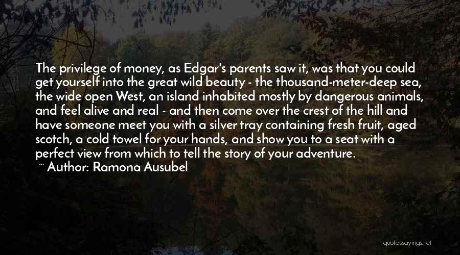 Ramona Ausubel Quotes: The Privilege Of Money, As Edgar's Parents Saw It, Was That You Could Get Yourself Into The Great Wild Beauty